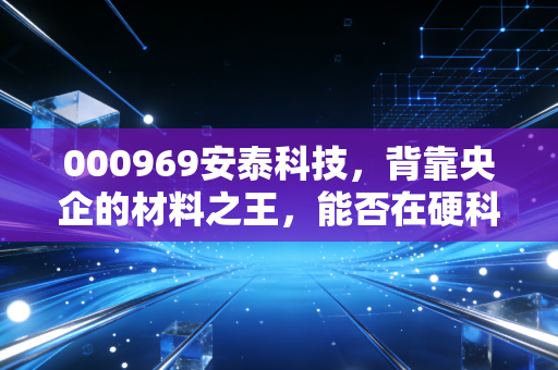 000969安泰科技,背靠央企的材料之王,能否在硬科技风口起飞?