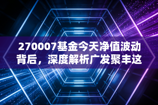 270007基金今天净值波动背后,深度解析广发聚丰这只老将的成色与未来机会