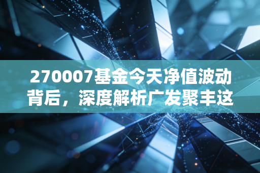 270007基金今天净值波动背后,深度解析广发聚丰这只老将的成色与未来机会