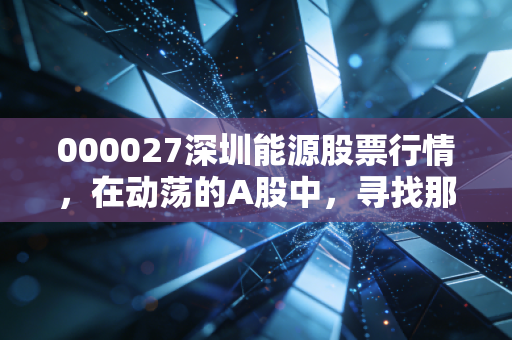 000027深圳能源股票行情,在动荡的A股中,寻找那份属于深圳速度的稳健收益