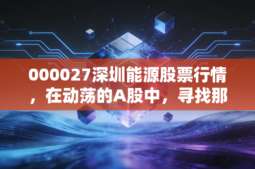 000027深圳能源股票行情,在动荡的A股中,寻找那份属于深圳速度的稳健收益