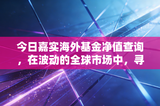 今日嘉实海外基金净值查询,在波动的全球市场中,寻找属于我们的定心丸