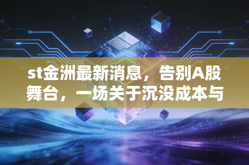 st金洲最新消息,告别A股舞台,一场关于沉没成本与赌徒谬误的残酷教育