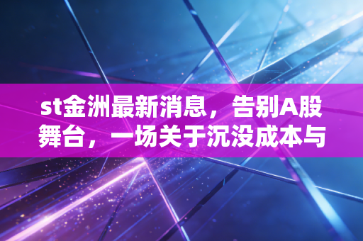 st金洲最新消息,告别A股舞台,一场关于沉没成本与赌徒谬误的残酷教育