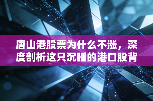 唐山港股票为什么不涨，深度剖析这只沉睡的港口股背后的逻辑