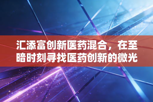 汇添富创新医药混合，在至暗时刻寻找医药创新的微光，一场关于耐心与信仰的投资