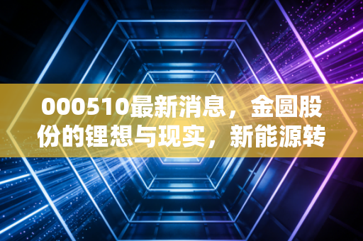000510最新消息,金圆股份的锂想与现实,新能源转型路上的机遇与阵痛