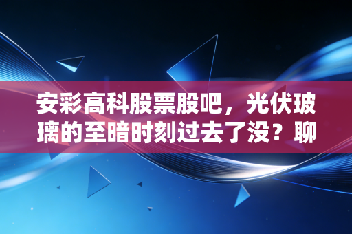 安彩高科股票股吧,光伏玻璃的至暗时刻过去了没?聊聊我的心里话