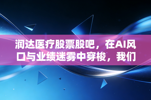 润达医疗股票股吧,在AI风口与业绩迷雾中穿梭,我们该如何守住自己的钱袋子?