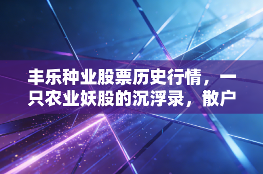 丰乐种业股票历史行情，一只农业妖股的沉浮录，散户眼中的贪婪与恐惧