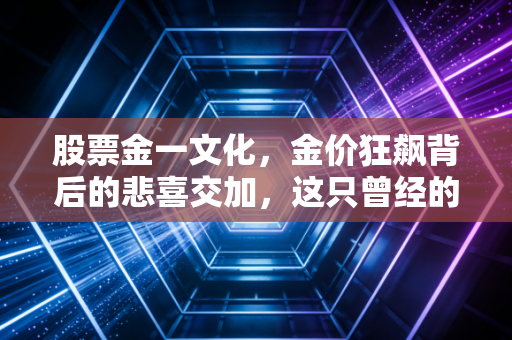 股票金一文化,金价狂飙背后的悲喜交加,这只曾经的风口浪尖股还能翻身吗?