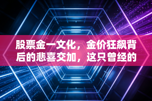 股票金一文化,金价狂飙背后的悲喜交加,这只曾经的风口浪尖股还能翻身吗?