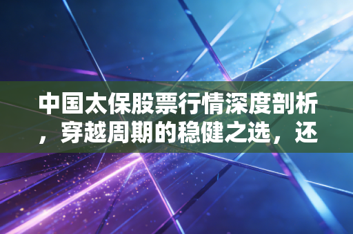 中国太保股票行情深度剖析,穿越周期的稳健之选,还是被低估的价值洼地?