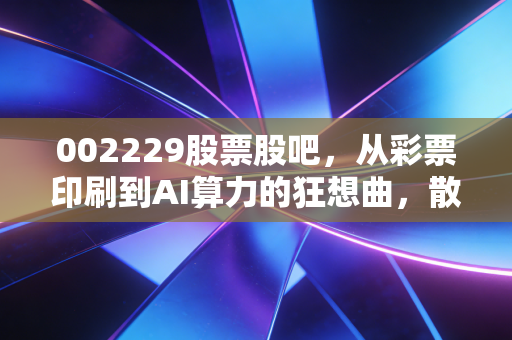 002229股票股吧,从彩票印刷到AI算力的狂想曲,散户的狂欢与落寞