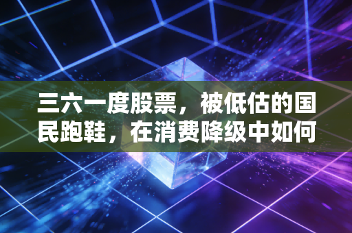 三六一度股票,被低估的国民跑鞋,在消费降级中如何逆势突围?