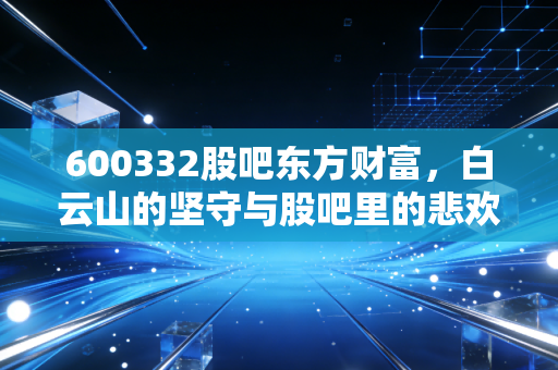 600332股吧东方财富,白云山的坚守与股吧里的悲欢离合,谁在熬?谁在笑?