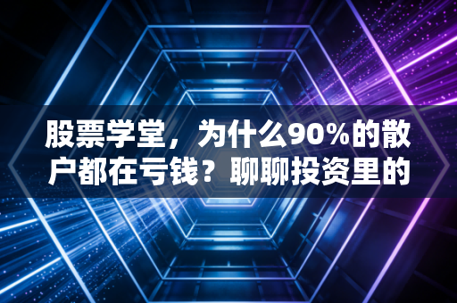 股票学堂,为什么90%的散户都在亏钱?聊聊投资里的人性博弈与长期主义