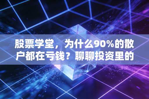 股票学堂,为什么90%的散户都在亏钱?聊聊投资里的人性博弈与长期主义