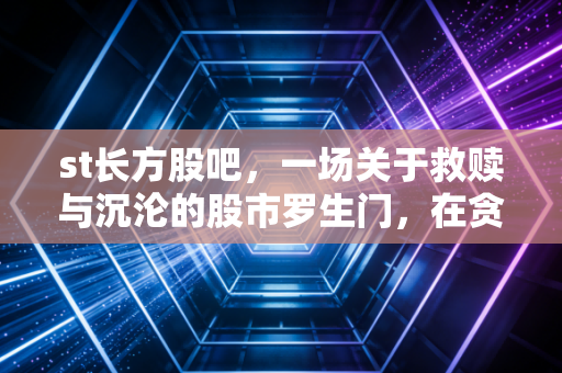 st长方股吧,一场关于救赎与沉沦的股市罗生门,在贪婪与恐惧的夹缝中寻找微光