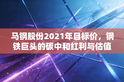 马钢股份2021年目标价，钢铁巨头的碳中和红利与估值修复
