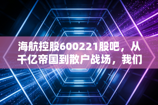 海航控股600221股吧,从千亿帝国到散户战场,我们还能期待什么?
