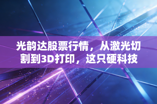 光韵达股票行情,从激光切割到3D打印,这只硬科技到底藏着什么玄机?