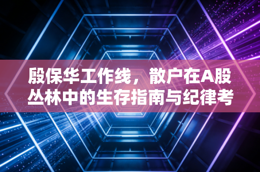 殷保华工作线,散户在A股丛林中的生存指南与纪律考验