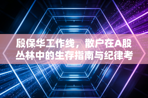 殷保华工作线,散户在A股丛林中的生存指南与纪律考验