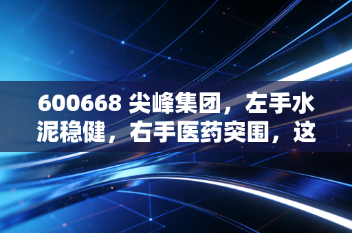 600668 尖峰集团,左手水泥稳健,右手医药突围,这只老浙股还能打吗?