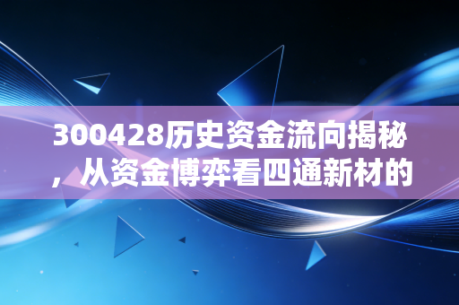 300428历史资金流向揭秘，从资金博弈看四通新材的沉浮与未来
