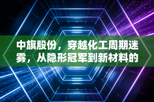 中旗股份,穿越化工周期迷雾,从隐形冠军到新材料的进阶之路