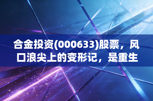 合金投资(000633)股票,风口浪尖上的变形记,是重生还是最后的狂欢?