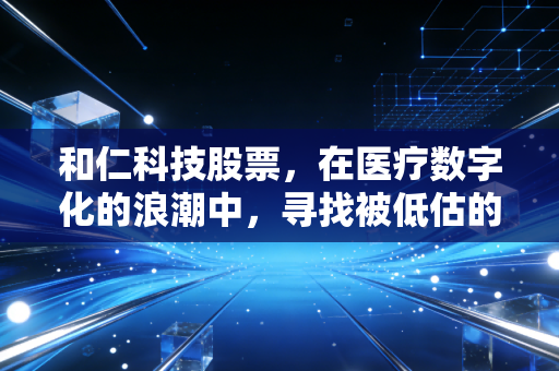 和仁科技股票，在医疗数字化的浪潮中，寻找被低估的隐形操盘手