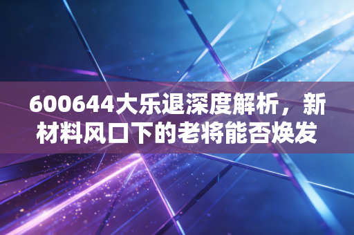 600644大乐退深度解析,新材料风口下的老将能否焕发第二春?