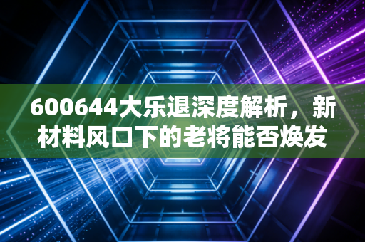 600644大乐退深度解析,新材料风口下的老将能否焕发第二春?