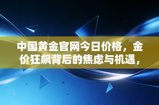 中国黄金官网今日价格,金价狂飙背后的焦虑与机遇,普通人该如何接招?