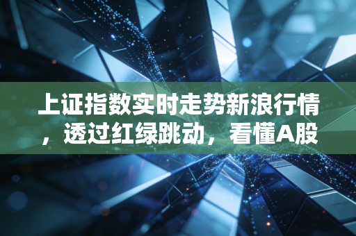 上证指数实时走势新浪行情,透过红绿跳动,看懂A股的心跳与情绪