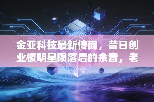 金亚科技最新传闻,昔日创业板明星陨落后的余音,老三板里的博弈与警示