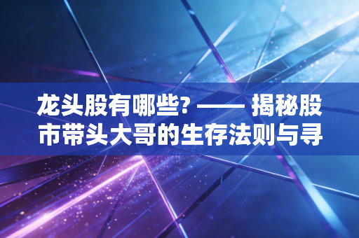 龙头股有哪些? —— 揭秘股市带头大哥的生存法则与寻找逻辑