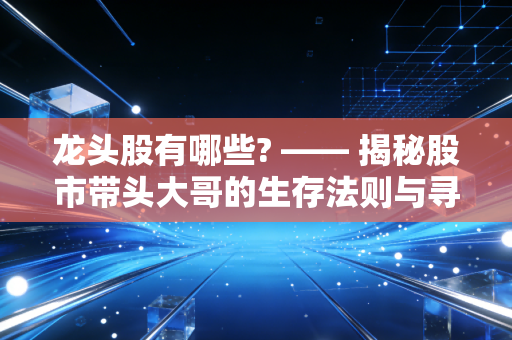 龙头股有哪些? —— 揭秘股市带头大哥的生存法则与寻找逻辑