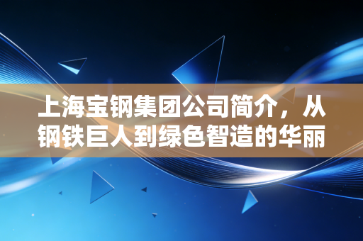 上海宝钢集团公司简介,从钢铁巨人到绿色智造的华丽转身