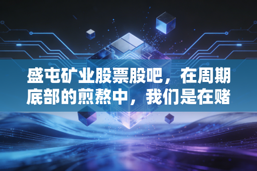 盛屯矿业股票股吧,在周期底部的煎熬中,我们是在赌博还是在投资?