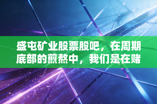 盛屯矿业股票股吧,在周期底部的煎熬中,我们是在赌博还是在投资?