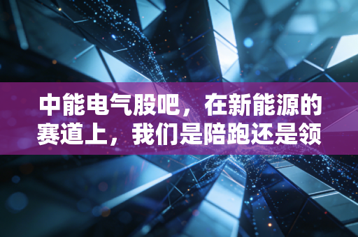 中能电气股吧,在新能源的赛道上,我们是陪跑还是领跑?