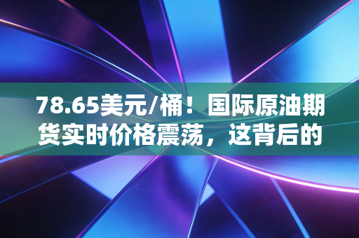 78.65美元/桶!国际原油期货实时价格震荡,这背后的黑金到底还香不香?