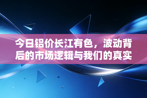 今日铝价长江有色,波动背后的市场逻辑与我们的真实生活