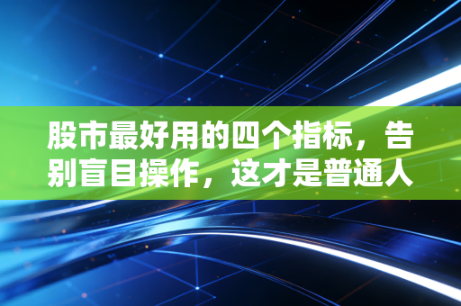 股市最好用的四个指标,告别盲目操作,这才是普通人的赚钱利器