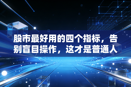 股市最好用的四个指标,告别盲目操作,这才是普通人的赚钱利器