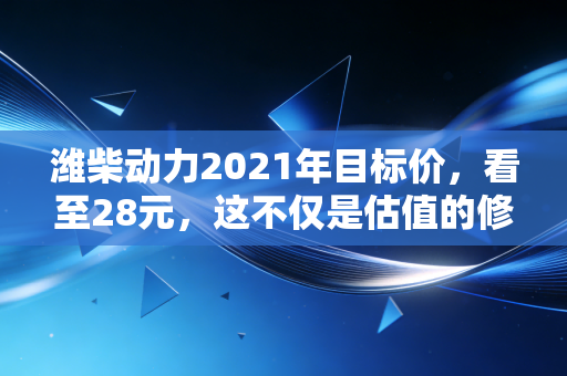 潍柴动力2021年目标价,看至28元,这不仅是估值的修复,更是对中国制造脊梁的信仰