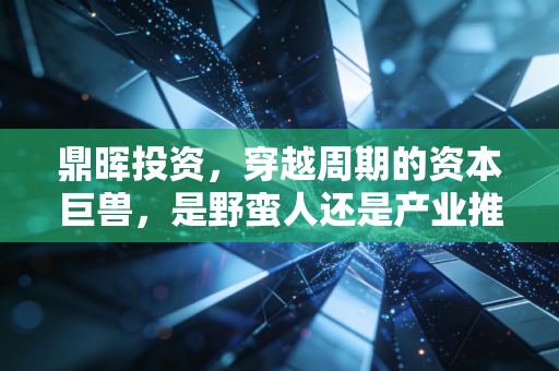 鼎晖投资,穿越周期的资本巨兽,是野蛮人还是产业推手?